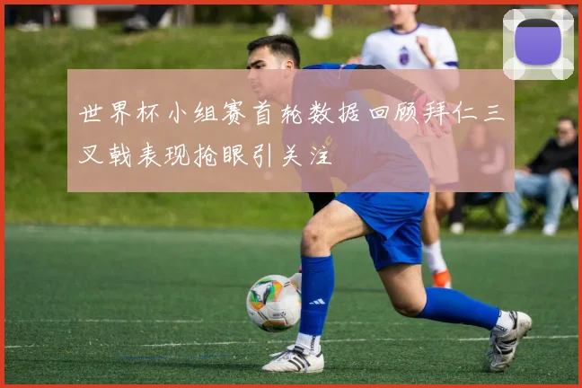 世界杯小组赛首轮数据回顾拜仁三叉戟表现抢眼引关注