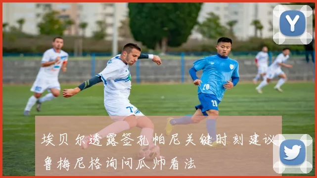 埃贝尔透露签孔帕尼关键时刻建议鲁梅尼格询问瓜帅看法