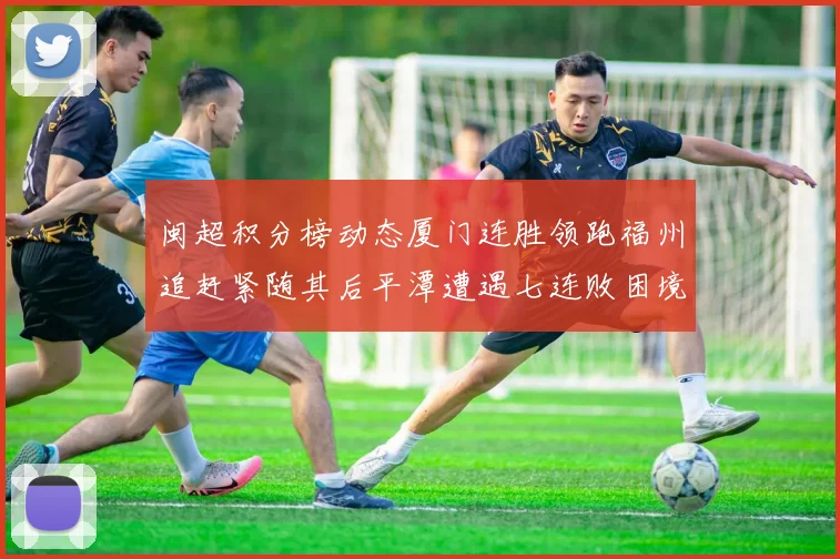 闽超积分榜动态厦门连胜领跑福州追赶紧随其后平潭遭遇七连败困境