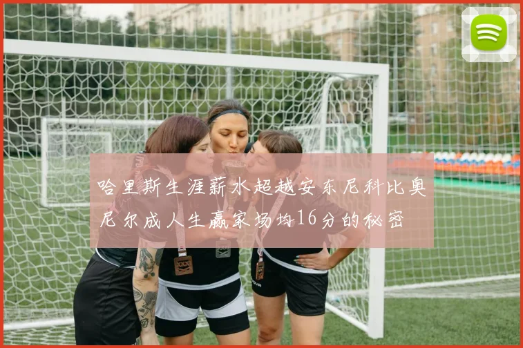 哈里斯生涯薪水超越安东尼科比奥尼尔成人生赢家场均16分的秘密