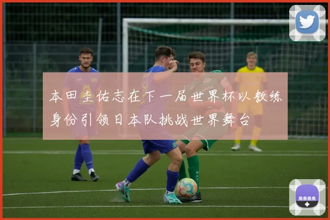 本田圭佑志在下一届世界杯以教练身份引领日本队挑战世界舞台