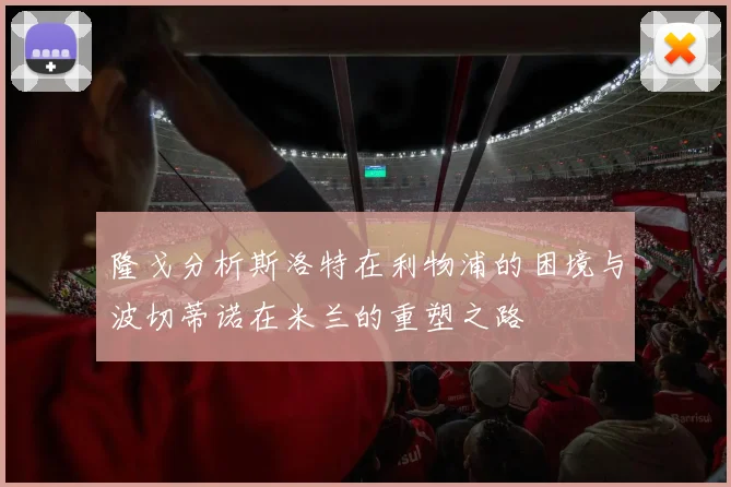 隆戈分析斯洛特在利物浦的困境与波切蒂诺在米兰的重塑之路