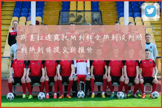 斯基拉透露托纳利转会热刺谈判顺利热刺将提交新报价