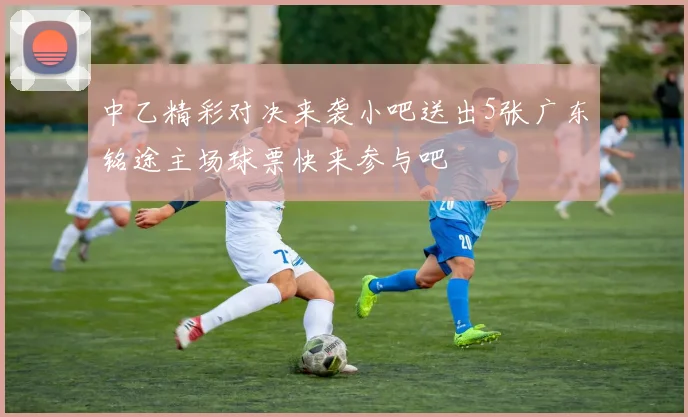 中乙精彩对决来袭小吧送出5张广东铭途主场球票快来参与吧