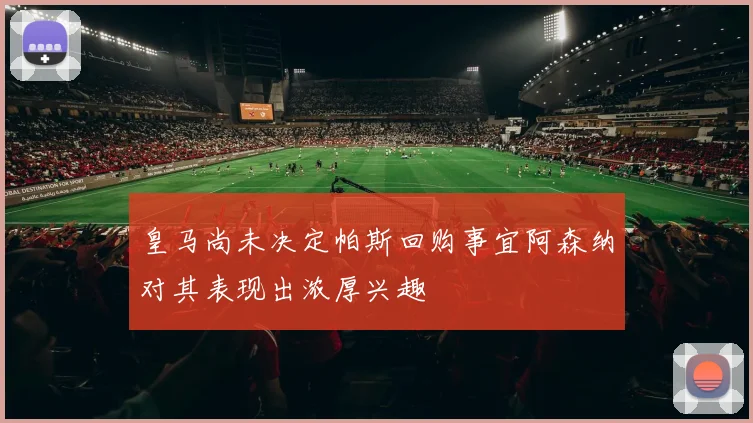 皇马尚未决定帕斯回购事宜阿森纳对其表现出浓厚兴趣