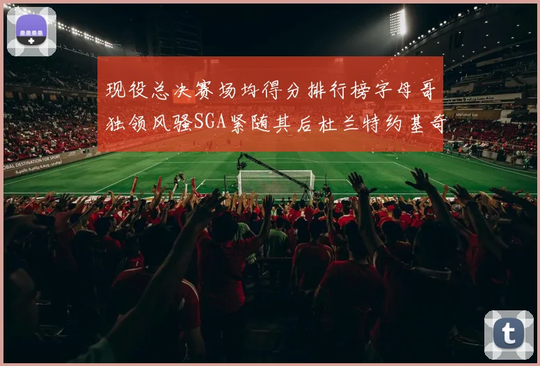 现役总决赛场均得分排行榜字母哥独领风骚SGA紧随其后杜兰特约基奇东契奇争夺第三
