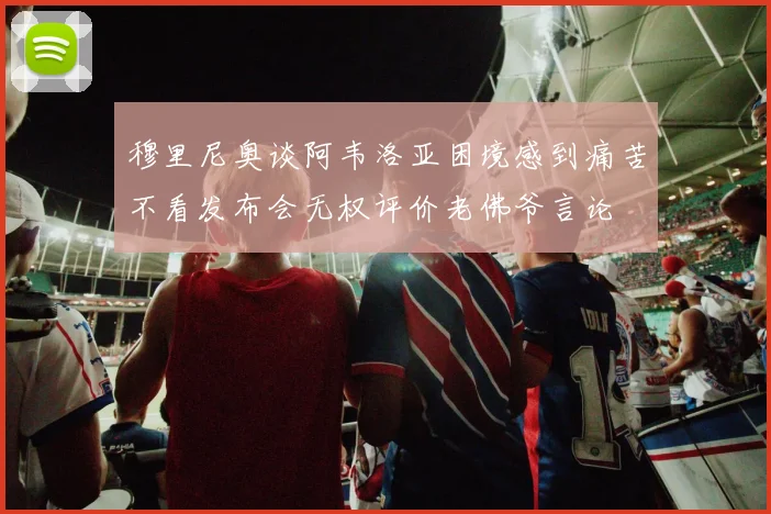 穆里尼奥谈阿韦洛亚困境感到痛苦不看发布会无权评价老佛爷言论