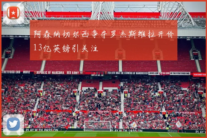 阿森纳切尔西争夺罗杰斯维拉开价13亿英镑引关注