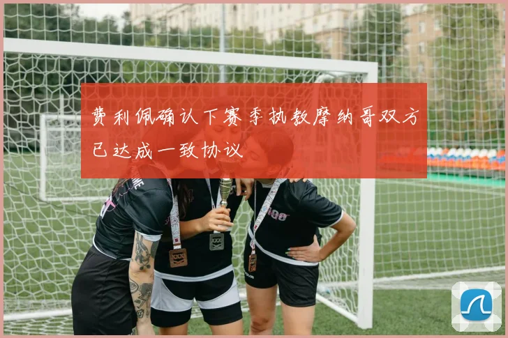 费利佩确认下赛季执教摩纳哥双方已达成一致协议