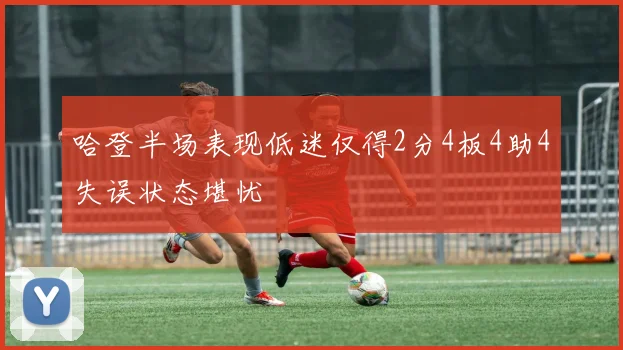 哈登半场表现低迷仅得2分4板4助4失误状态堪忧