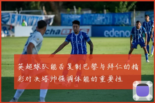 英超球队能否复制巴黎与拜仁的精彩对决塔帅强调体能的重要性