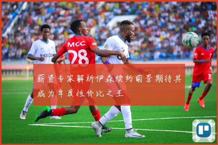 薪资专家解析伊森续约前景期待其成为年度性价比之王