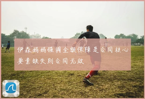 伊森妈妈强调全额保障是合同核心要素缺失则合同无效