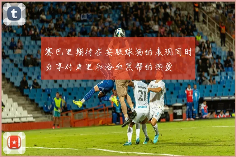 赛巴里期待在安联球场的表现同时分享对库里和浴血黑帮的热爱