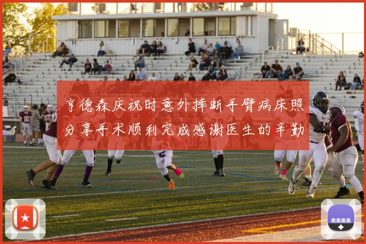 亨德森庆祝时意外摔断手臂病床照分享手术顺利完成感谢医生的辛勤付出