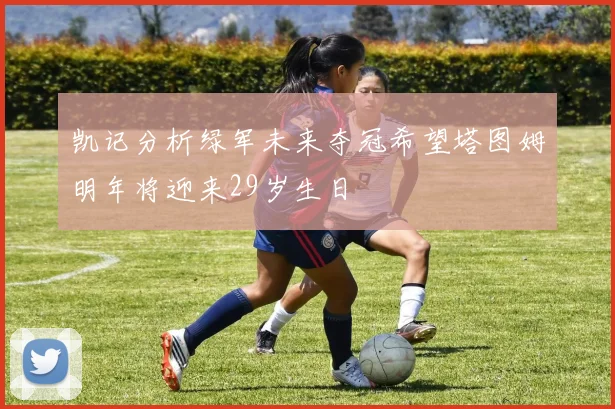 凯记分析绿军未来夺冠希望塔图姆明年将迎来29岁生日