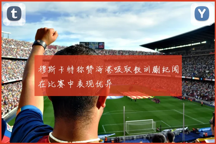 穆斯卡特称赞海港吸取教训蒯纪闻在比赛中表现优异