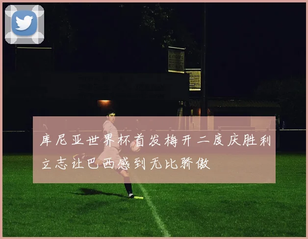 库尼亚世界杯首发梅开二度庆胜利立志让巴西感到无比骄傲