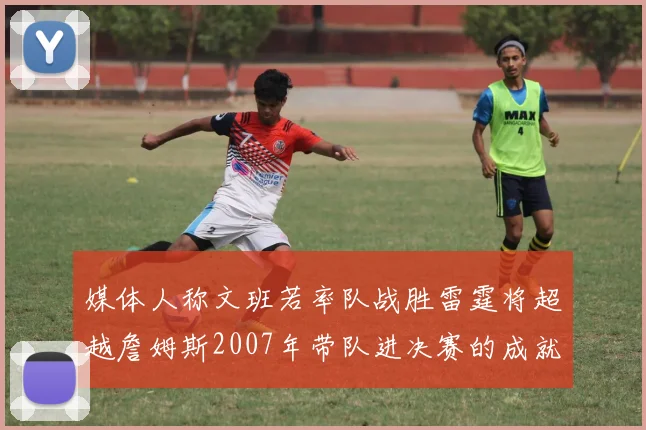 媒体人称文班若率队战胜雷霆将超越詹姆斯2007年带队进决赛的成就