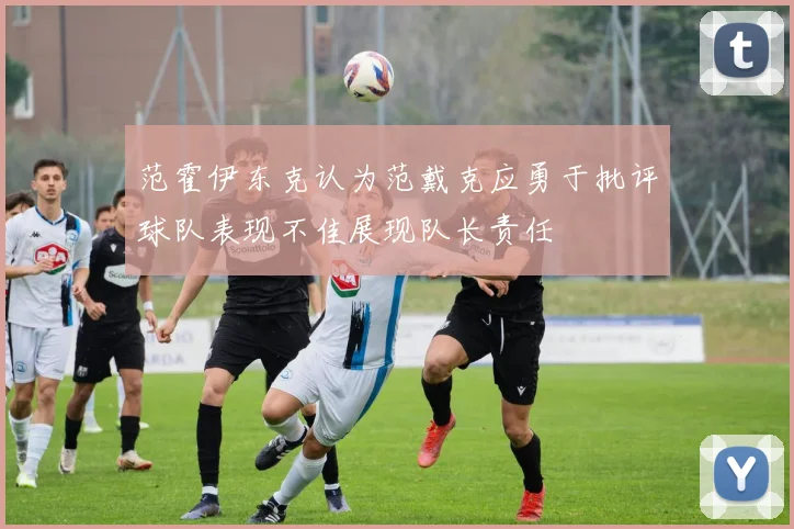 范霍伊东克认为范戴克应勇于批评球队表现不佳展现队长责任