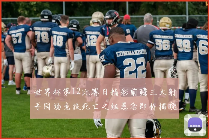世界杯第12比赛日精彩前瞻三大射手同场竞技死亡之组悬念即将揭晓