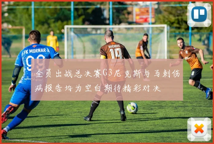 全员出战总决赛G3尼克斯与马刺伤病报告均为空白期待精彩对决