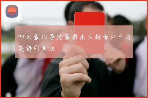 四大豪门争抢莱奥米兰标价六千万英镑引关注