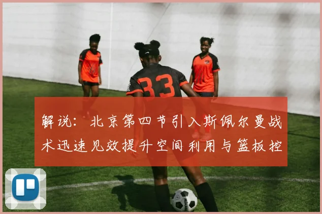 解说：北京第四节引入斯佩尔曼战术迅速见效提升空间利用与篮板控制能力