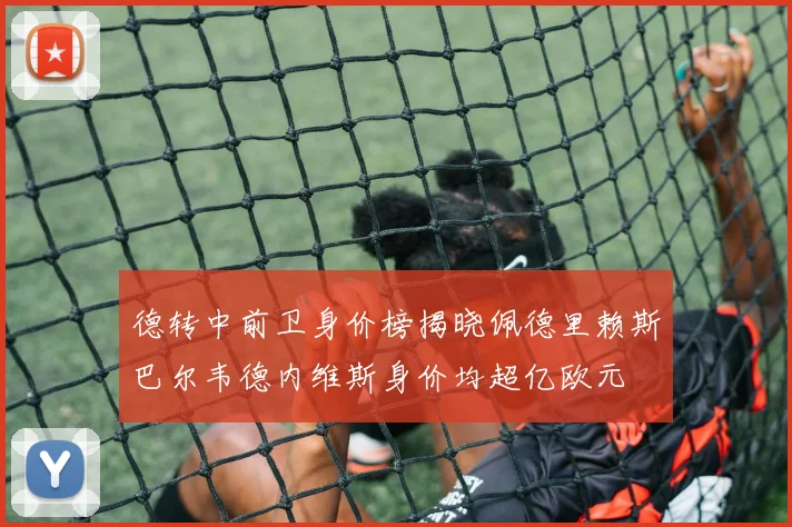 德转中前卫身价榜揭晓佩德里赖斯巴尔韦德内维斯身价均超亿欧元