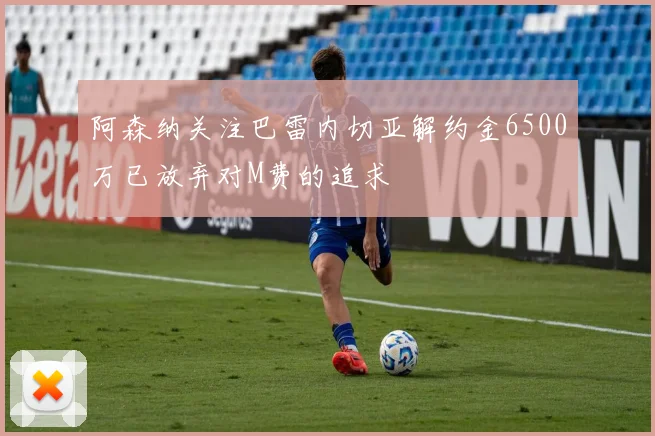 阿森纳关注巴雷内切亚解约金6500万已放弃对M费的追求