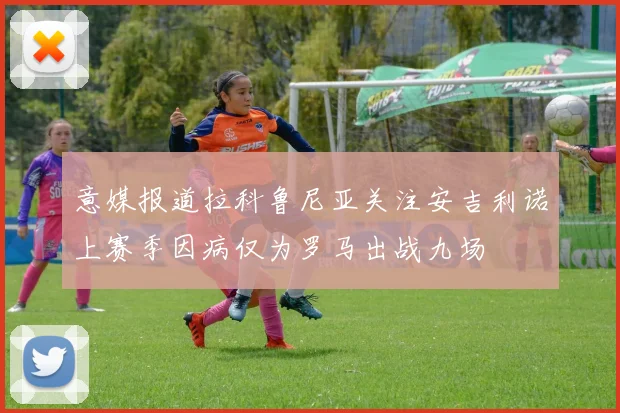 意媒报道拉科鲁尼亚关注安吉利诺上赛季因病仅为罗马出战九场