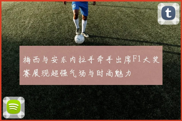 梅西与安东内拉手牵手出席F1大奖赛展现超强气场与时尚魅力