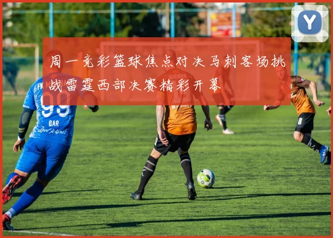周一竞彩篮球焦点对决马刺客场挑战雷霆西部决赛精彩开幕