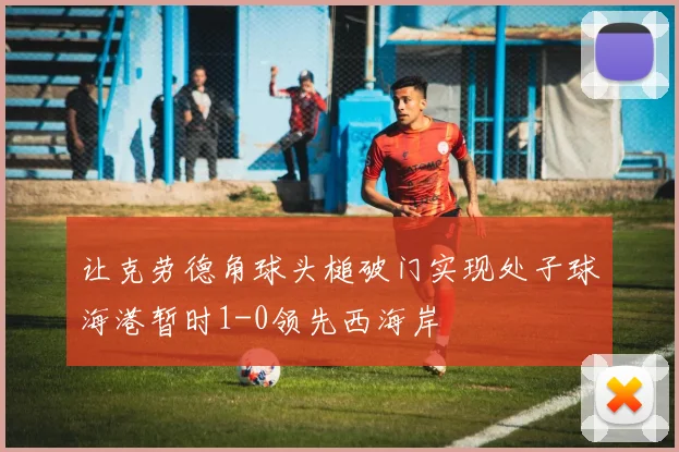 让克劳德角球头槌破门实现处子球海港暂时1-0领先西海岸