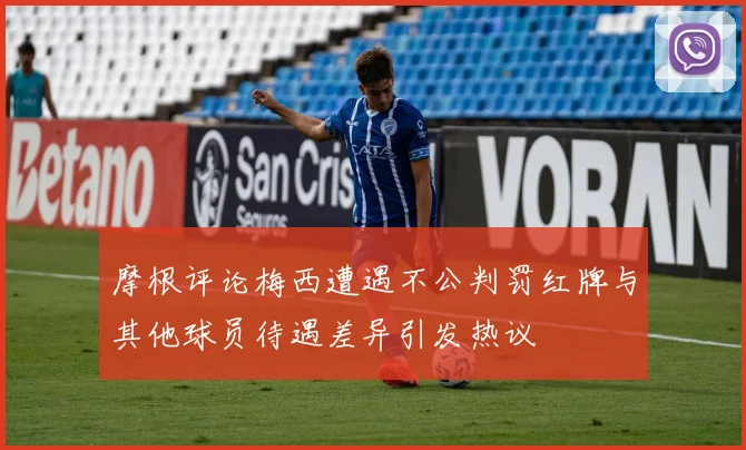 摩根评论梅西遭遇不公判罚红牌与其他球员待遇差异引发热议