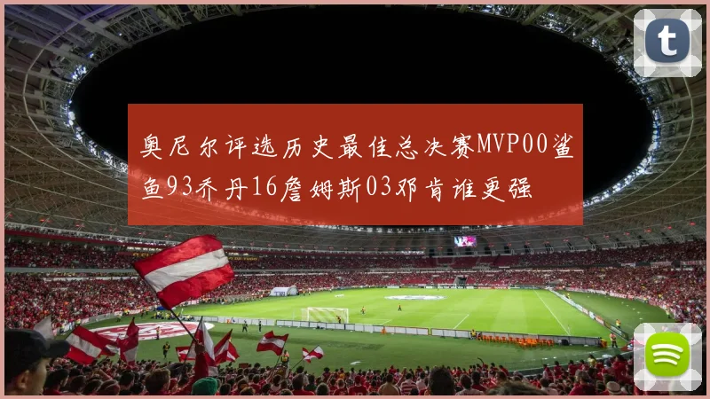 奥尼尔评选历史最佳总决赛MVP00鲨鱼93乔丹16詹姆斯03邓肯谁更强