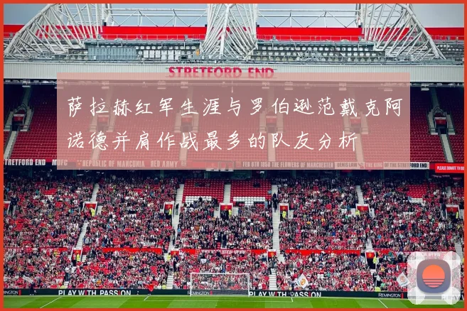 萨拉赫红军生涯与罗伯逊范戴克阿诺德并肩作战最多的队友分析