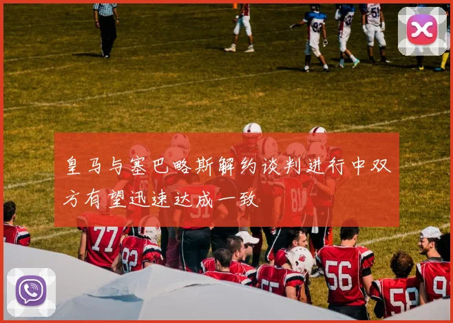 皇马与塞巴略斯解约谈判进行中双方有望迅速达成一致