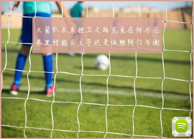 火箭队未来控卫之路究竟在何方范弗里特能否主导还是依赖阿门与谢泼德的表现