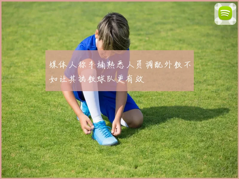媒体人称李楠熟悉人员调配外教不如让其执教球队更有效