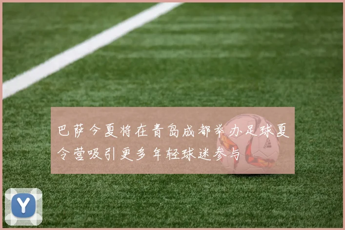巴萨今夏将在青岛成都举办足球夏令营吸引更多年轻球迷参与